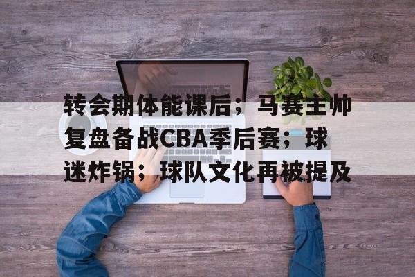 开云-转会期体能课后；马赛主帅复盘备战CBA季后赛；球迷炸锅；球队文化再被提及的简单介绍