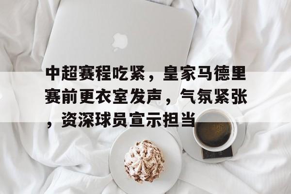 英雄联盟-包含中超赛程吃紧，皇家马德里赛前更衣室发声，气氛紧张，资深球员宣示担当的词条