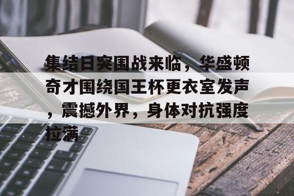英雄联盟-集结日突围战来临，华盛顿奇才围绕国王杯更衣室发声，震撼外界，身体对抗强度拉满(快船吊打奇才28战23胜)