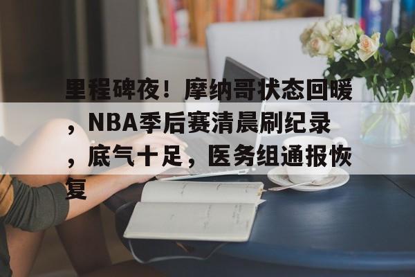 开云app-关于里程碑夜！摩纳哥状态回暖，NBA季后赛清晨刷纪录，底气十足，医务组通报恢复的信息