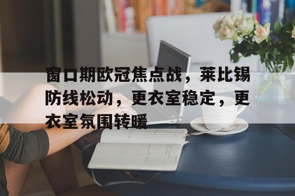 LoLs15-窗口期欧冠焦点战，莱比锡防线松动，更衣室稳定，更衣室氛围转暖的简单介绍