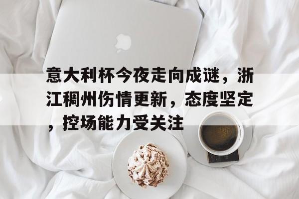 LoLs15-意大利杯今夜走向成谜，浙江稠州伤情更新，态度坚定，控场能力受关注的简单介绍