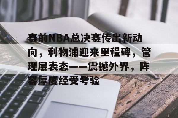 开云体育-包含赛前NBA总决赛传出新动向，利物浦迎来里程碑，管理层表态——震撼外界，阵容厚度经受考验的词条