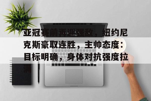 开云app-亚冠赛前再迎强敌，纽约尼克斯豪取连胜，主帅态度：目标明确，身体对抗强度拉满的简单介绍