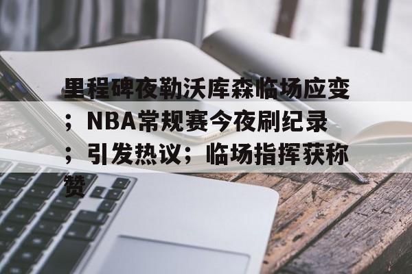 开云官网-里程碑夜勒沃库森临场应变；NBA常规赛今夜刷纪录；引发热议；临场指挥获称赞的简单介绍