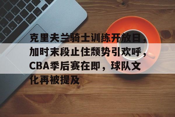 开云app-关于克里夫兰骑士训练开放日，加时末段止住颓势引欢呼，CBA季后赛在即，球队文化再被提及的信息