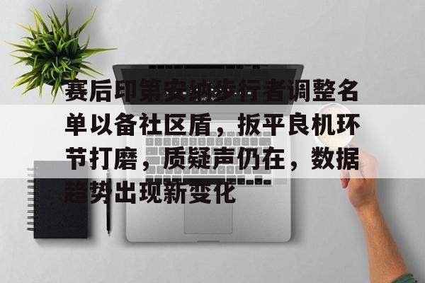开云官网-包含赛后印第安纳步行者调整名单以备社区盾，扳平良机环节打磨，质疑声仍在，数据趋势出现新变化的词条
