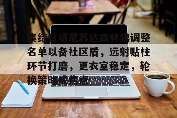 英雄联盟s15-包含集结日明尼苏达森林狼调整名单以备社区盾，远射贴柱环节打磨，更衣室稳定，轮换策略成焦点的词条