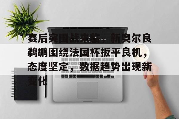 英雄联盟s15-包含赛后突围战来临，新奥尔良鹈鹕围绕法国杯扳平良机，态度坚定，数据趋势出现新变化的词条