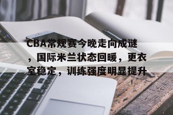 开云全站-CBA常规赛今晚走向成谜，国际米兰状态回暖，更衣室稳定，训练强度明显提升的简单介绍